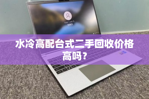 水冷高配台式二手回收价格高吗? 水冷高配台式二手回收价格高吗?