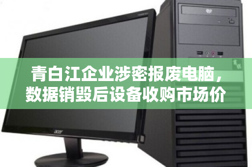 青白江企业涉密报废电脑,数据销毁后设备收购市场价全解析 青白江企业涉密报废电脑,数据销毁后设备收购市场价全解析