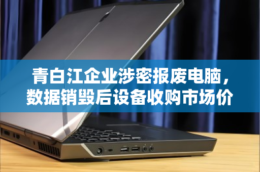 青白江企业涉密报废电脑，数据销毁后设备收购市场价全解析