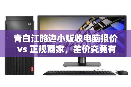 青白江路边小贩收电脑报价 vs 正规商家,差价究竟有多大?一份真实的回收明细对比 青白江路边小贩收电脑报价 vs 正规商家,差价究竟有多大?一份真实的回收明细对比