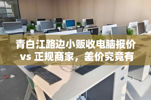 青白江路边小贩收电脑报价 vs 正规商家，差价究竟有多大？一份真实的回收明细对比