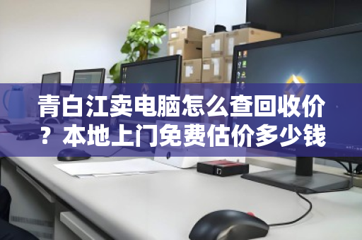 青白江卖电脑怎么查回收价?本地上门免费估价多少钱?一文讲透所有流程 青白江卖电脑怎么查回收价?本地上门免费估价多少钱?一文讲透所有流程