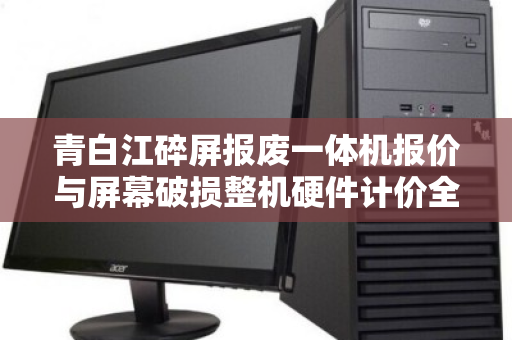 青白江碎屏报废一体机报价与屏幕破损整机硬件计价全解析 青白江碎屏报废一体机报价与屏幕破损整机硬件计价全解析