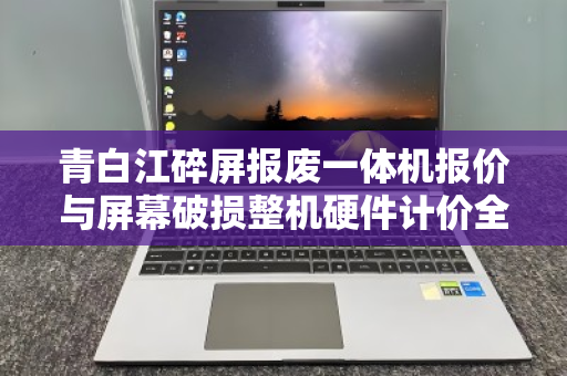 青白江碎屏报废一体机报价与屏幕破损整机硬件计价全解析