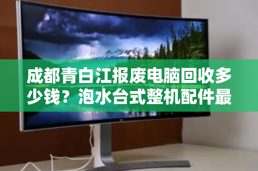 成都青白江报废电脑回收多少钱?泡水台式整机配件最新报价全解析 成都青白江报废电脑回收多少钱?泡水台式整机配件最新报价全解析