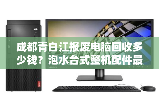 成都青白江报废电脑回收多少钱？泡水台式整机配件最新报价全解析