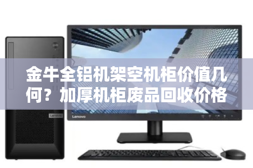 金牛全铝机架空机柜价值几何?加厚机柜废品回收价格与回收策略深度解析 金牛全铝机架空机柜价值几何?加厚机柜废品回收价格与回收策略深度解析