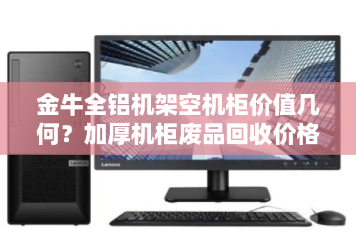 金牛全铝机架空机柜价值几何？加厚机柜废品回收价格与回收策略深度解析