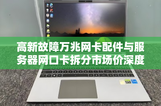 高新故障万兆网卡配件与服务器网口卡拆分市场价深度解析，从维修到回收的全链路洞察