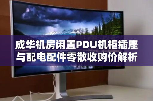 成华机房闲置PDU机柜插座与配电配件零散收购价解析,如何高效变现与避坑指南 成华机房闲置PDU机柜插座与配电配件零散收购价解析,如何高效变现与避坑指南