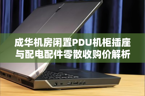 成华机房闲置PDU机柜插座与配电配件零散收购价解析,如何高效变现与避坑指南 成华机房闲置PDU机柜插座与配电配件零散收购价解析,如何高效变现与避坑指南