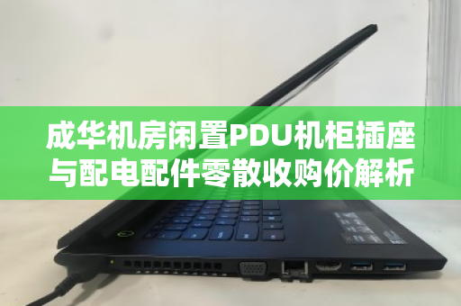 成华机房闲置PDU机柜插座与配电配件零散收购价解析，如何高效变现与避坑指南