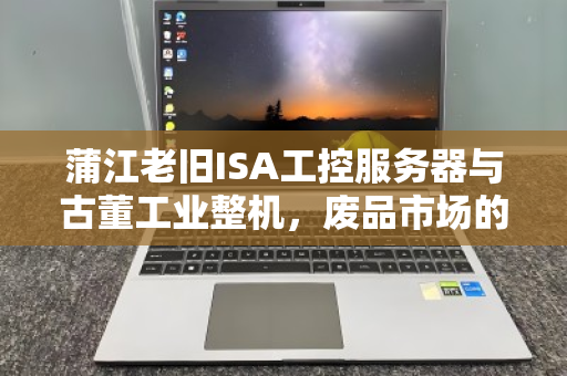 蒲江老旧ISA工控服务器与古董工业整机,废品市场的价值沉浮与回收启示 蒲江老旧ISA工控服务器与古董工业整机,废品市场的价值沉浮与回收启示