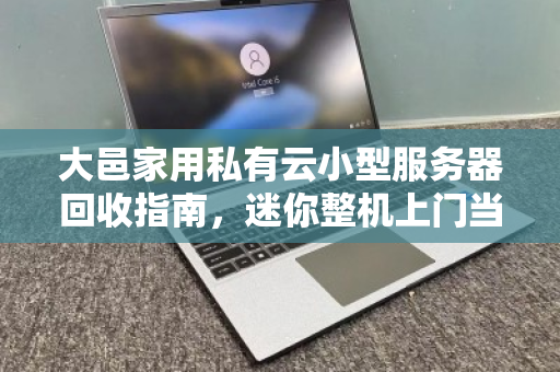 大邑家用私有云小型服务器回收指南,迷你整机上门当场出价,省心又划算 大邑家用私有云小型服务器回收指南,迷你整机上门当场出价,省心又划算