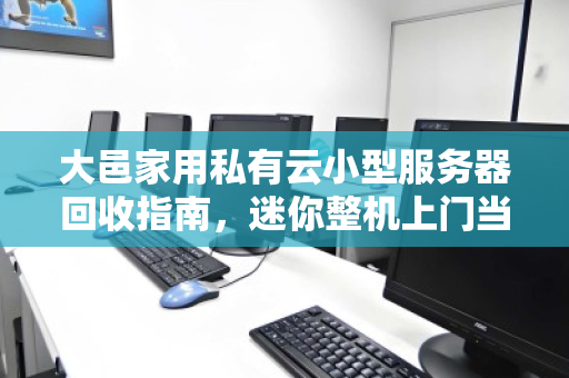 大邑家用私有云小型服务器回收指南,迷你整机上门当场出价,省心又划算 大邑家用私有云小型服务器回收指南,迷你整机上门当场出价,省心又划算