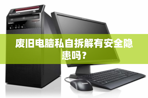 废旧电脑私自拆解有安全隐患吗? 废旧电脑私自拆解有安全隐患吗?