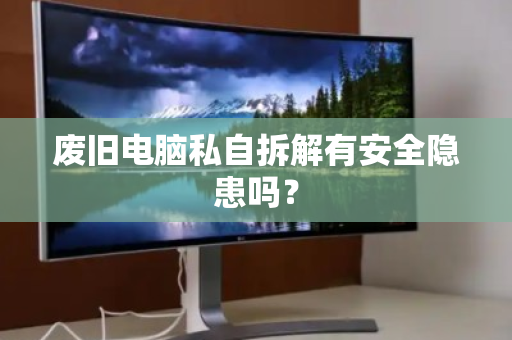 废旧电脑私自拆解有安全隐患吗？