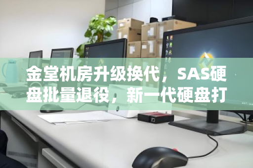 金堂机房升级换代,SAS硬盘批量退役,新一代硬盘打包报价方案解析 金堂机房升级换代,SAS硬盘批量退役,新一代硬盘打包报价方案解析