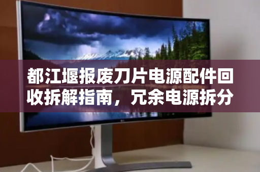 都江堰报废刀片电源配件回收拆解指南,冗余电源拆分收购价格与流程全解析 都江堰报废刀片电源配件回收拆解指南,冗余电源拆分收购价格与流程全解析