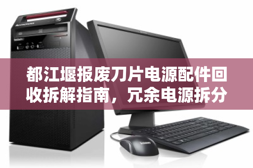 都江堰报废刀片电源配件回收拆解指南，冗余电源拆分收购价格与流程全解析