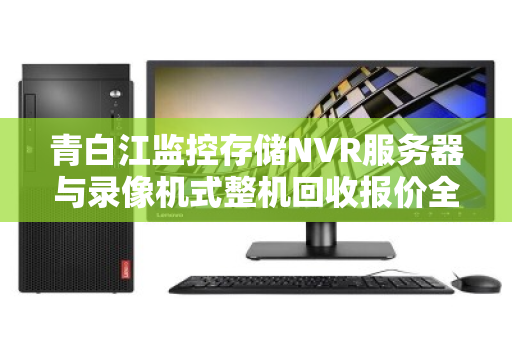 青白江监控存储NVR服务器与录像机式整机回收报价全解析,价值、流程与市场行情 青白江监控存储NVR服务器与录像机式整机回收报价全解析,价值、流程与市场行情