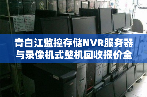 青白江监控存储NVR服务器与录像机式整机回收报价全解析,价值、流程与市场行情 青白江监控存储NVR服务器与录像机式整机回收报价全解析,价值、流程与市场行情