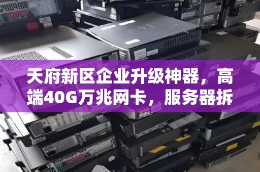 天府新区企业升级神器,高端40G万兆网卡,服务器拆机配件如何以白菜价撬动千兆效率? 天府新区企业升级神器,高端40G万兆网卡,服务器拆机配件如何以白菜价撬动千兆效率?