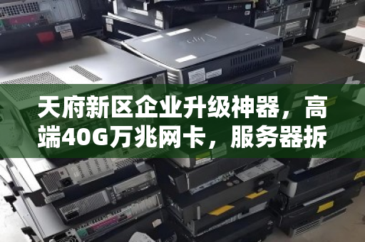 天府新区企业升级神器，高端40G万兆网卡，服务器拆机配件如何以白菜价撬动千兆效率？