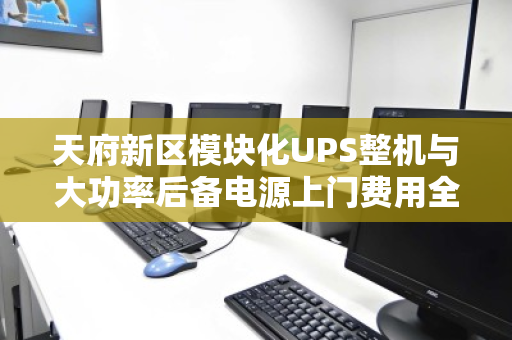 天府新区模块化UPS整机与大功率后备电源上门费用全解析 天府新区模块化UPS整机与大功率后备电源上门费用全解析