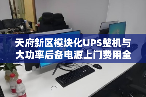 天府新区模块化UPS整机与大功率后备电源上门费用全解析