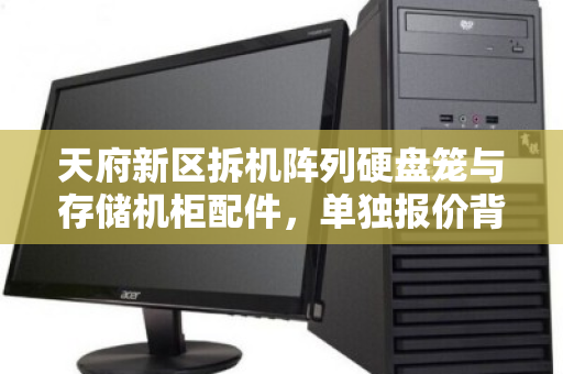天府新区拆机阵列硬盘笼与存储机柜配件，单独报价背后的精明选择与行业洞察