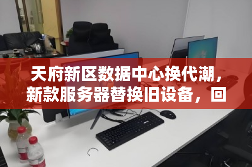 天府新区数据中心换代潮,新款服务器替换旧设备,回收价如何榨干剩余价值? 天府新区数据中心换代潮,新款服务器替换旧设备,回收价如何榨干剩余价值?