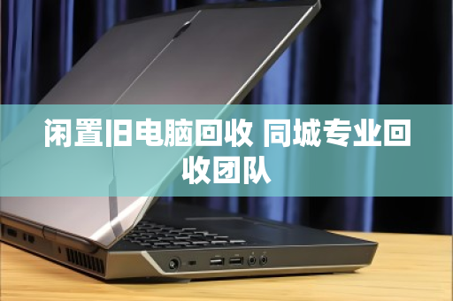 闲置旧电脑回收 同城专业回收团队 闲置旧电脑回收 同城专业回收团队