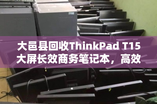 大邑县回收ThinkPad T15大屏长效商务笔记本，高效处理闲置资产，助力企业轻装前行