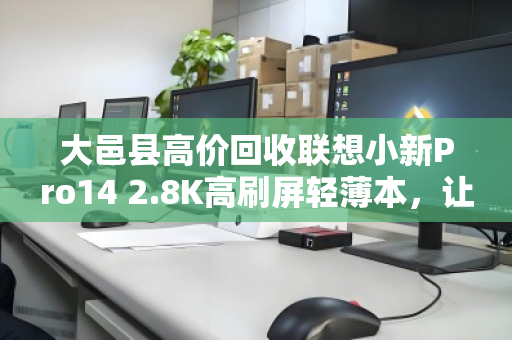 大邑县高价回收联想小新Pro14 2.8K高刷屏轻薄本,让闲置电脑变现金 大邑县高价回收联想小新Pro14 2.8K高刷屏轻薄本,让闲置电脑变现金