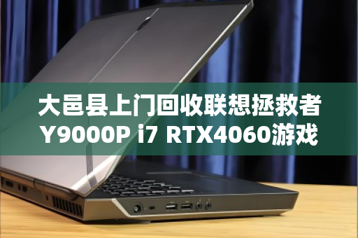 大邑县上门回收联想拯救者Y9000P i7 RTX4060游戏本,高价变现,省心服务全解析 大邑县上门回收联想拯救者Y9000P i7 RTX4060游戏本,高价变现,省心服务全解析