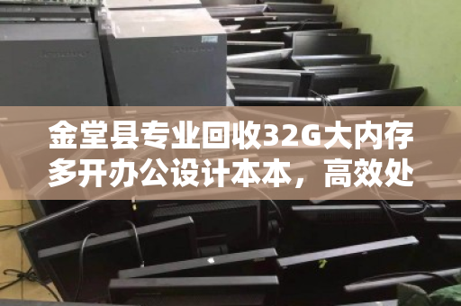 金堂县专业回收32G大内存多开办公设计本本,高效处理,轻松变现 金堂县专业回收32G大内存多开办公设计本本,高效处理,轻松变现