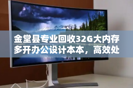 金堂县专业回收32G大内存多开办公设计本本,高效处理,轻松变现 金堂县专业回收32G大内存多开办公设计本本,高效处理,轻松变现