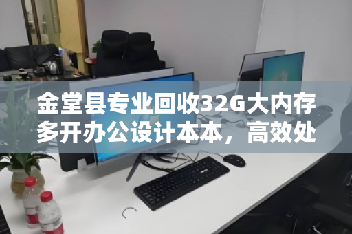 金堂县专业回收32G大内存多开办公设计本本，高效处理，轻松变现