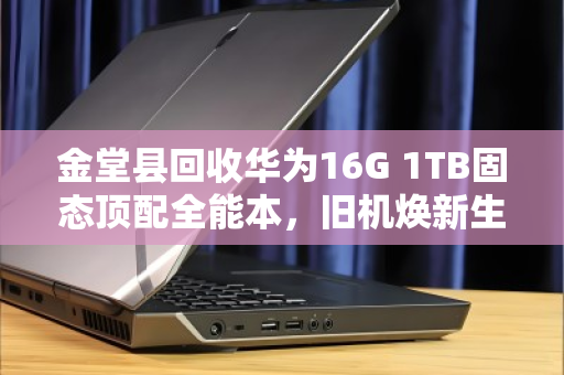 金堂县回收华为16G 1TB固态顶配全能本,旧机焕新生,价值再升级 金堂县回收华为16G 1TB固态顶配全能本,旧机焕新生,价值再升级
