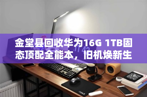 金堂县回收华为16G 1TB固态顶配全能本,旧机焕新生,价值再升级 金堂县回收华为16G 1TB固态顶配全能本,旧机焕新生,价值再升级