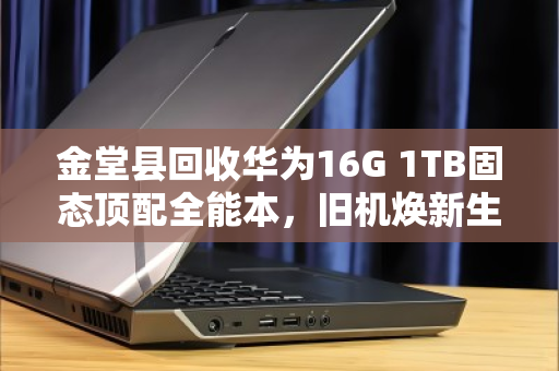 金堂县回收华为16G 1TB固态顶配全能本，旧机焕新生，价值再升级