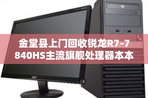 金堂县上门回收锐龙R7-7840HS主流旗舰处理器本本,高效变现,安心省心 金堂县上门回收锐龙R7-7840HS主流旗舰处理器本本,高效变现,安心省心