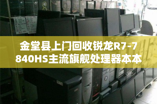金堂县上门回收锐龙R7-7840HS主流旗舰处理器本本，高效变现，安心省心