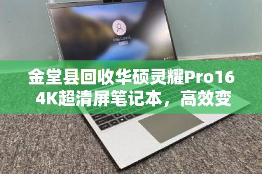 金堂县回收华硕灵耀Pro16 4K超清屏笔记本,高效变现与环保回收的双赢选择 金堂县回收华硕灵耀Pro16 4K超清屏笔记本,高效变现与环保回收的双赢选择