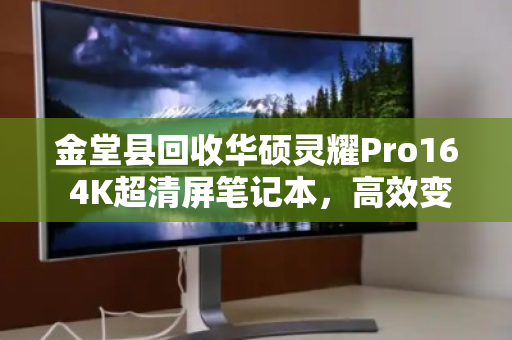 金堂县回收华硕灵耀Pro16 4K超清屏笔记本,高效变现与环保回收的双赢选择 金堂县回收华硕灵耀Pro16 4K超清屏笔记本,高效变现与环保回收的双赢选择