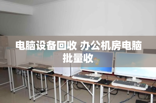 电脑设备回收 办公机房电脑批量收 电脑设备回收 办公机房电脑批量收