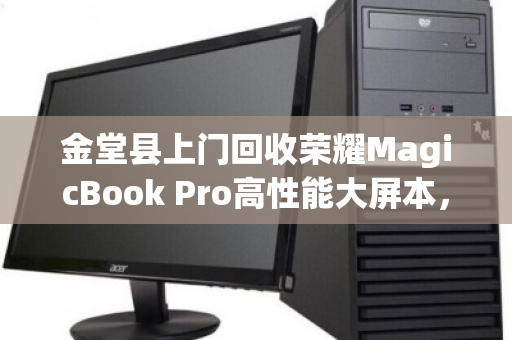 金堂县上门回收荣耀MagicBook Pro高性能大屏本,旧机换新,便捷无忧 金堂县上门回收荣耀MagicBook Pro高性能大屏本,旧机换新,便捷无忧