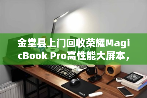 金堂县上门回收荣耀MagicBook Pro高性能大屏本，旧机换新，便捷无忧