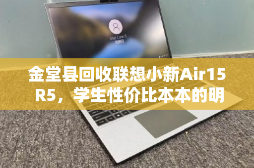 金堂县回收联想小新Air15 R5，学生性价比本本的明智之选